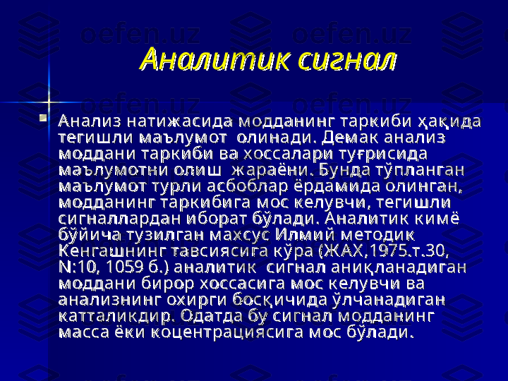 Аналитик сигналАналитик сигнал

Анали зАнали з
 нати ж аси да нати ж аси да
 м оддани нг тарк и би  ҳ ақ и да  м оддани нг тарк и би  ҳ ақ и да 
теги ш ли  м аълу м от  теги ш ли  м аълу м от  
оли наоли на
ди . Дем ак  анали з ди . Дем ак  анали з 
м оддани  тарк и би  ва х оссалари  ту ғ ри си да м оддани  тарк и би  ва х оссалари  ту ғ ри си да 
м аълу м отни  оли ш   ж араёни . Бу нда тў планган м аълу м отни  оли ш   ж араёни . Бу нда тў планган 
м аълу м от ту рли  асбоблар ёрдам и да оли нган, м аълу м от ту рли  асбоблар ёрдам и да оли нган, 
м оддани нг тарк и би га м ос к елу вчи , теги ш ли  м оддани нг тарк и би га м ос к елу вчи , теги ш ли  
си гналлардан и борат бў лади . Анали ти к  к и м ё си гналлардан и борат бў лади . Анали ти к  к и м ё 
бў й и ча ту зи лган м ах су с Илм и й  м етоди к  бў й и ча ту зи лган м ах су с Илм и й  м етоди к  
К енгаш ни нг тавси яси га к ў ра (Ж А Х ,1975.т.30, К енгаш ни нг тавси яси га к ў ра (Ж А Х ,1975.т.30, 
N :10, 1059 б.) анали ти к   си гнал ани қ ланади ган N :10, 1059 б.) анали ти к   си гнал ани қ ланади ган 
м оддани  би рор х оссаси га м ос к елу вчи  ва м оддани  би рор х оссаси га м ос к елу вчи  ва 
анали зни нг ох и рги  босқ и чи да ў лчанади ган анали зни нг ох и рги  босқ и чи да ў лчанади ган 
к аттали к ди р. Одатда бу  си гнал м оддани нг к аттали к ди р. Одатда бу  си гнал м оддани нг 
м асса ёк и  к оцентрацияси га м ос бў лади .м асса ёк и  к оцентрацияси га м ос бў лади .
   