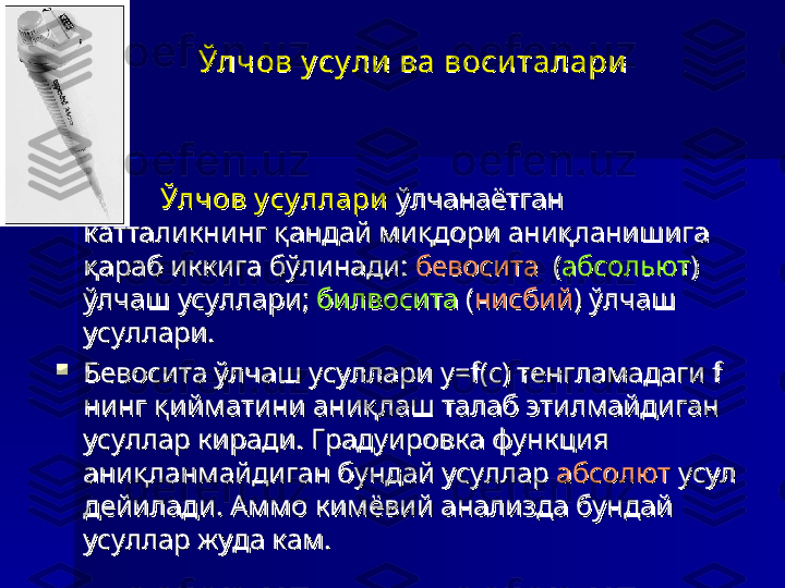 Ўлчов у су ли  ва воси талариЎлчов у су ли  ва воси талари

Ўлчов у су ллариЎлчов у су ллари
 ўлчанаётган  ўлчанаётган 
катталикнинг қандай миқдори аниқланишига катталикнинг қандай миқдори аниқланишига 
қараб иккига бўлинади: қараб иккига бўлинади: 
бевоситабевосита
  (  (
абсольютабсольют
) ) 
ўлчаш усуллари; ўлчаш усуллари; 
билвоситабилвосита
 ( (
нисбийнисбий
) ўлчаш ) ўлчаш 
усуллари.усуллари.

Бевосита ўлчаш усуллари у=f(с) тенгламадаги f Бевосита ўлчаш усуллари у=f(с) тенгламадаги f 
нинг қийматини аниқлаш талаб этилмайдиган нинг қийматини аниқлаш талаб этилмайдиган 
усуллар киради. Градуировка функция усуллар киради. Градуировка функция 
аниқланмайдиган бундай усуллар аниқланмайдиган бундай усуллар 
абсолютабсолют
 усул  усул 
дейилади. Аммо кимёвий анализда бундай дейилади. Аммо кимёвий анализда бундай 
усуллар жуда кам. усуллар жуда кам.  