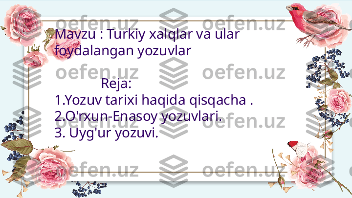 Mavzu : Turkiy xalqlar va ular 
foydalangan yozuvlar 
               
              Reja:
1.Yozuv tarixi haqida qisqacha .
2.O'rxun-Enasoy yozuvlari.
3. Uyg'ur yozuvi.   