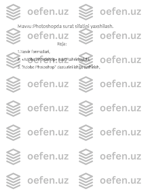                                                     
Mavzu:Photoshopda surat sifatini yaxshilash.
                                  Reja:
1.Tasvir formatlari,
2.   «Adobe Photoshop» rasm tahrirlagichi,
3.   “Adobe Photoshop” dasturini ishga tushirish, 