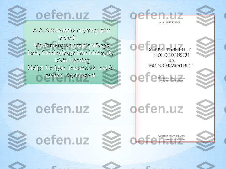 A.A.Abduazizov quyidagilarni 
yozadi:    
Morfonologiya grammatikaga 
ham, fonologiyaga ham kirmaydi, 
  lekin ularning 
birligi  bo‘lgan	  fonema	 va	  morfe-
madan	
  foydalanadi.   