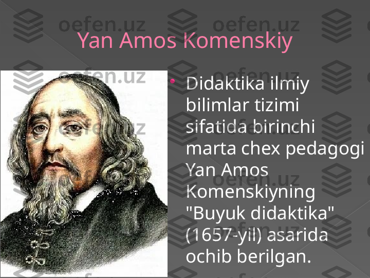 Yan Amos Komenskiy

Didaktika ilmiy 
bilimlar tizimi 
sifatida birinchi 
marta chex pedagogi 
Yan Amos 
Komenskiyning 
"Buyuk didaktika" 
(1657-yil) asarida 
ochib berilgan.      