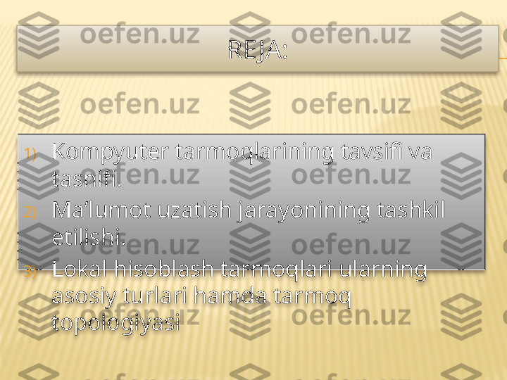 RE JA:
1) Kompyuter tarmoqlarining tavsifi va 
tasnifi.
2) Ma’lumot uzatish jarayonining tashkil 
etilishi.
3) Lokal hisoblash tarmoqlari ularning 
asosiy turlari hamda tarmoq 
topologiyasi   