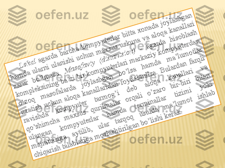 L	o	k	a	l a	g	a	rd	a	 b	a	rc	h	a	 k	o	m	p	y	u	te	rla	r b	itta	 x	o	n	a	d	a	 jo	y	la	sh	g	a	n	 	
h	a	m	d	a	 u	la	rn	i u	la	n	ish	i u	c	h	u	n	 m	a	x	su	s u	sk	u	n	a	 v	a	 a	lo	q	a	 k	a	n	a	lla	ri 	
z	a	ru	r 	b	o	’lm	a	sa	. 	M	a	so	fa	v	iy	 	(d	ista	n	tsio	n	) 	- 	a	g	a	rd	a	 	h	iso	b	la	sh	 	
k	o	m	p	le	k	sin	in	g	 b	a	’z	i b	ir k	o	m	p	y	u	te	rla	ri m	a	rk	a	z	iy	 k	o	m	p	y	u	te	rd	a	n	 	
o	`z	o	q	 	m	a	so	fa	la	rd	a	 	jo	y	la	sh	g	a	n	 	b	o	’lsa	 	h	a	m	d	a	 	m	a	’lu	m	o	tla	r 	
u	z	a	tish	 u	c	h	u	n	 a	lo	q	a	 k	a	n	a	lla	rid	a	n	 fo	y	d	a	la	n	ilsa	. B	u	la	rd	a	n	 fa	rq	li 	
ra	v	ish	d	a	 	k	o	m	p	y	u	te	r 	ta	rm	o	g	’i 	d	e	b	 	a	lo	q	a	 	k	a	n	a	lla	ri 	v	a	 	
q	o	’sh	im	c	h	a	 	m	a	x	su	s 	q	u	rilm	a	la	r 	o	rq	a	li 	o	’z	a	ro	 	b	ir-b	iri 	b	ila	n	 	
u	la	n	g	a	n	 	k	o	m	p	y	u	te	rla	r 	h	a	m	d	a	 	te	rm	in	a	lla	r 	tiz	im	i 	y	o	k	i 	
m	a	jm	u	a	sig	a	 	a	y	tilib	, 	u	la	r 	ta	rq	o	q	 	u	su	ld	a	 	m	a	’lu	m	o	t 	ish	la	b	 	
c	h	iq	a	rish	 ta	la	b	la	rig	a	 m	o	sla	sh	tirilg	a	n	 b	o	’lish	i k	e	ra	k	. 