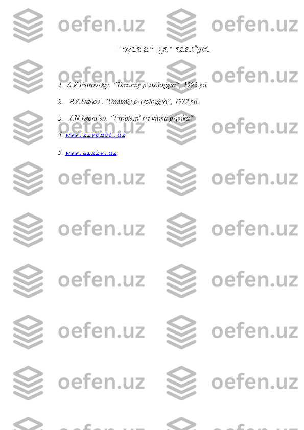 Foydalanilgan adabiyot
1.  A.V.Petrovskiy. “Umumiy psixologiya”, 1992 yil.
2.   P.V.Ivanov .“Umumiy psixologiya”, 1972 yil.
3.   A.N.Leont’ev. “Problem’ razvitiya psixika” 
4. 
www.ziyonet.uz
5.  www.arxiv.uz 