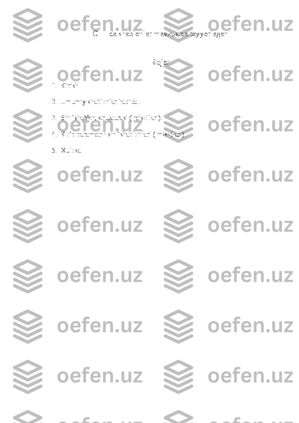 C++ da shablonlar  mavzusida tayyorlagan
Reja: 
1. Kirish
2. Umumiy shablonlar haqida .
3. Sinf shablon strukturasi ( misollar ).
4. Ko’p parametrli sinf shablonlari ( misollar ).
5. Xulosa 