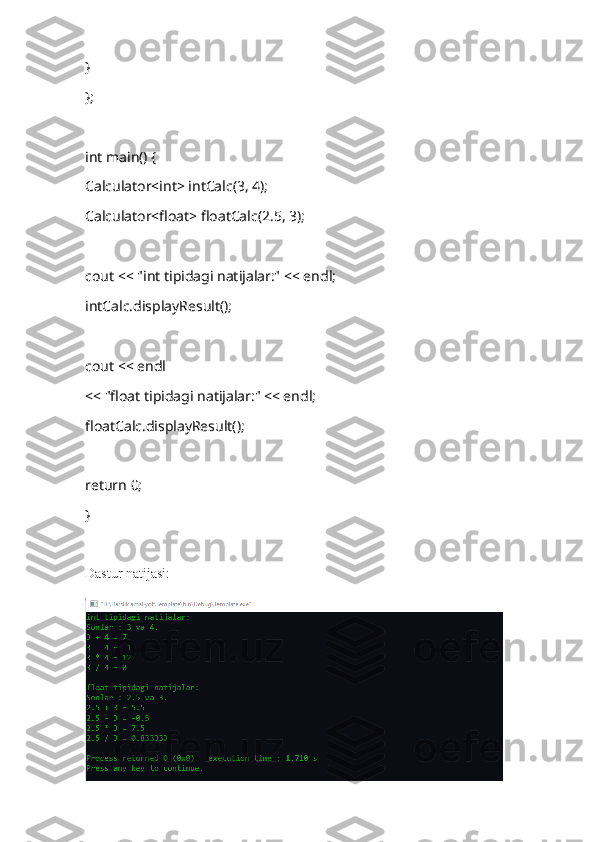 }
};
int main() {
Calculator<int> intCalc(3, 4);
Calculator<float> floatCalc(2.5, 3);
cout << "int tipidagi natijalar:" << endl;
intCalc.displayResult();
cout << endl
<< "float tipidagi natijalar:" << endl;
floatCalc.displayResult();
return 0;
}
Dastur natijasi:  