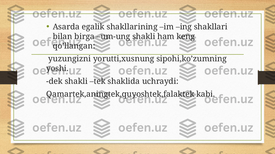 •
Asarda egalik shakllarining –im –ing shakllari 
bilan birga –um-ung shakli ham keng 
qo’llangan:
  yuzungizni yorutti,xusnung sipohi,ko’zumning 
yoshi.
-dek shakli –tek shaklida uchraydi:
Qamartek,aningtek,quyoshtek,falaktek kabi. 