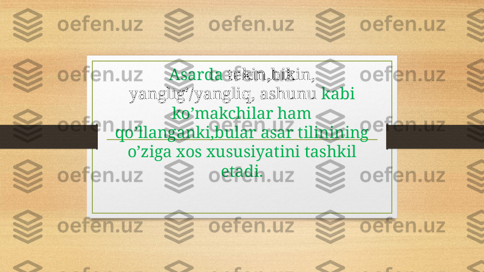 Asarda  tekin,bikin, 
yanglig’/yangliq, ashunu  kabi 
ko’makchilar ham 
qo’llanganki,bular asar tilinining 
o’ziga xos xususiyatini tashkil 
etadi. 