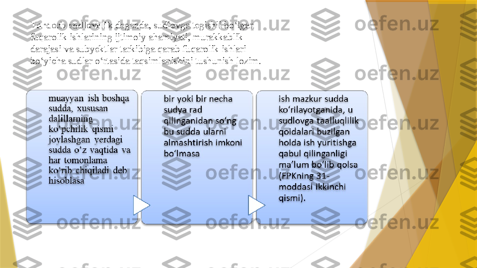 Turdosh sudlovlilik  deganda, sudlovga tegishli bo‘lgan 
fuqarolik ishlarining ijtimoiy ahamiyati, murakkablik 
darajasi va subyektlar tarkibiga qarab fuqarolik ishlari 
bo‘yicha sudlar o‘rtasida taqsimlanishini tushunish lozim.                  