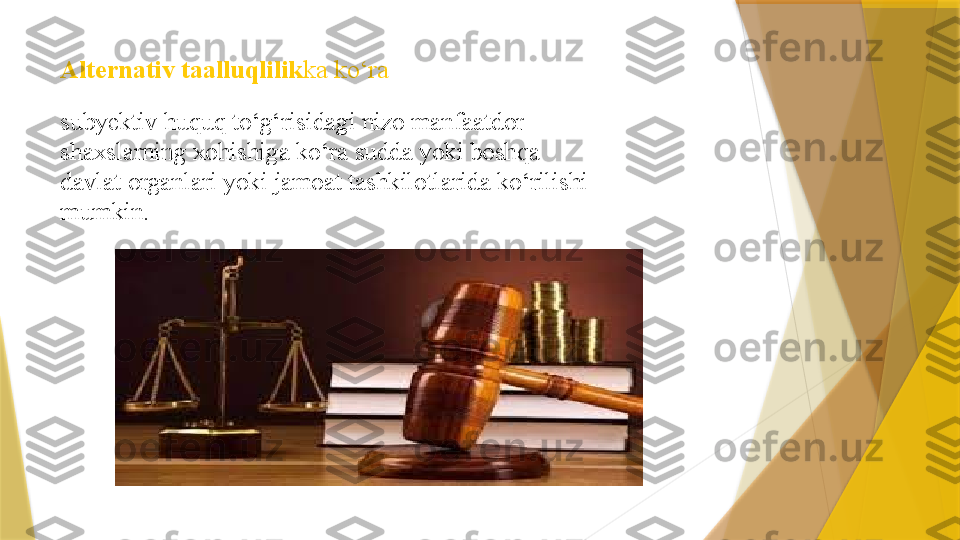 Alternativ taalluqlilik ka ko‘ra
subyektiv huquq to‘g‘risidagi nizo manfaatdor 
shaxslarning xohishiga ko‘ra sudda yoki boshqa 
davlat organlari yoki jamoat tashkilotlarida ko‘rilishi 
mumkin .                  