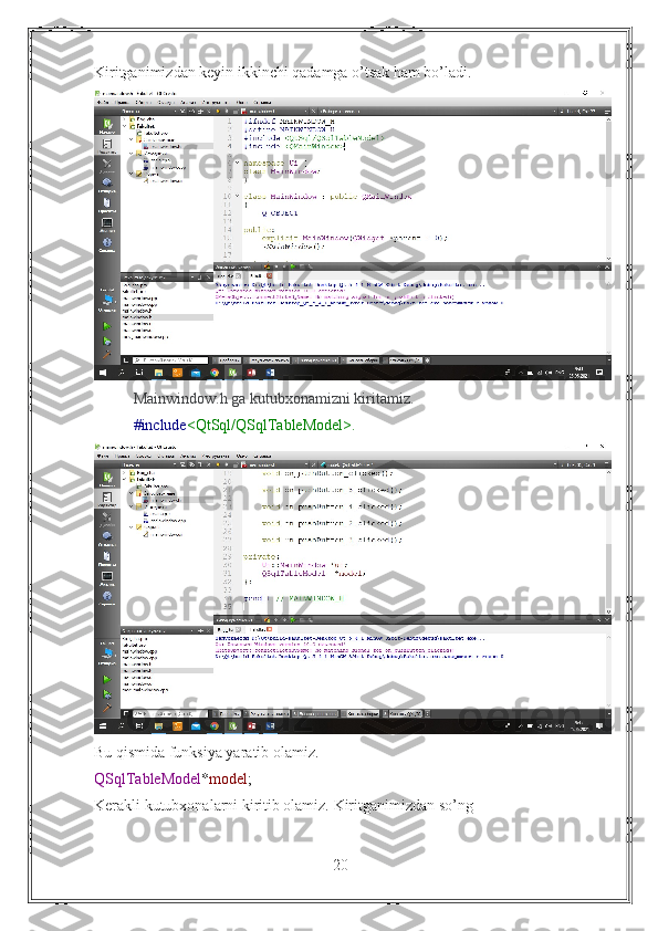 Kiritganimizdan keyin ikkinchi qadamga o’tsak ham bo’ladi.
Mainwindow.h ga kutubxonamizni kiritamiz.
#include <QtSql/QSqlTableModel>.
Bu qismida funksiya yaratib olamiz. 
QSqlTableModel * model ;
Kerakli kutubxonalarni kiritib olamiz. Kiritganimizdan so’ng
20 