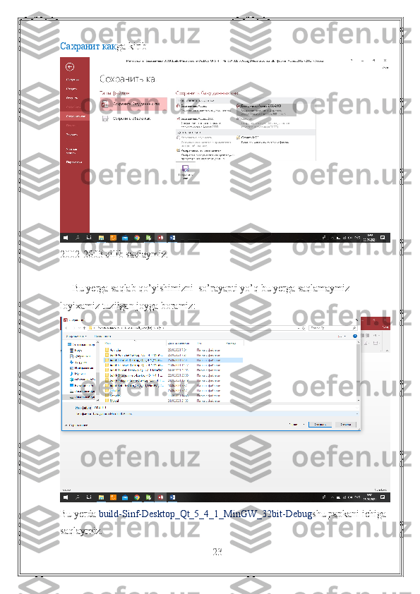 Сахранит как ga kirib
2002-2003 qilib saqlaymiz.
     Bu yerga saqlab qo’yishimizni  so’rayapti yo’q bu yerga saqlamaymiz
loyixamiz tuzilgan joyga boramiz:
Bu yerda  build-Sinf-Desktop_Qt_5_4_1_MinGW_32bit-Debug shu papkani ichiga 
saqlaymiz.
23 