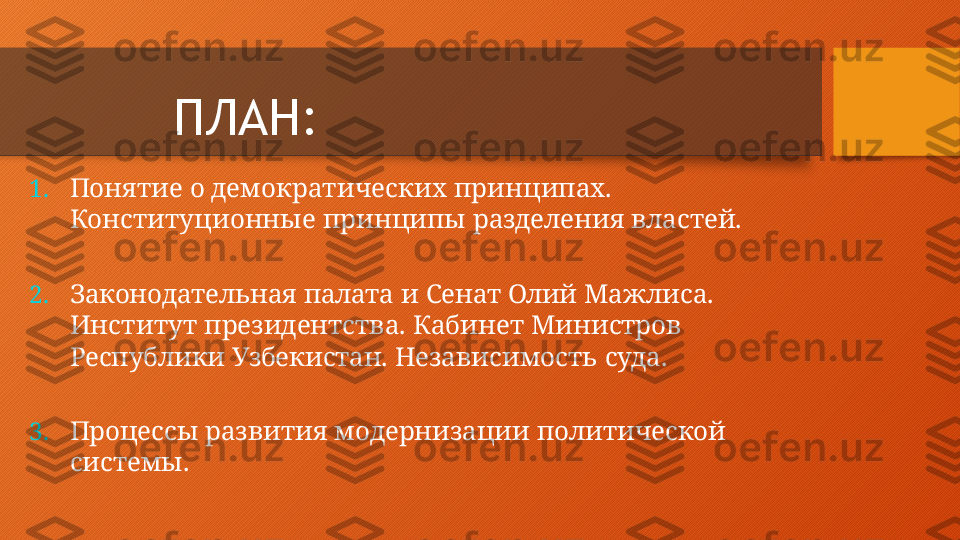 ПЛАН:
1. П онятие   о   д емо к р а т и че с к и х   прин ц и п ах.
Конституционные   принципы   разделения   властей.
2. Законодательная   палата   и   Сенат   Олий   Мажлиса.   
Институт  президентства. Кабинет Министров   
Республики   Узбекистан.   Независимость   суда.
3. Процессы   развития   модернизации   политической   
системы.  