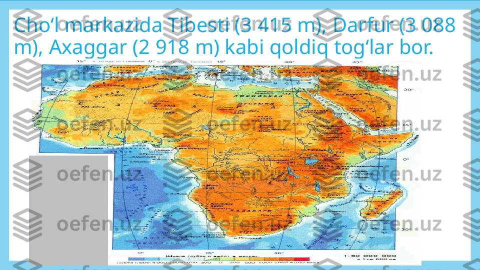 Cho‘l markazida Tibesti (3 415 m), Darfur (3 088 
m),  Axaggar (2 918 m) kabi qoldiq tog‘lar bor. 