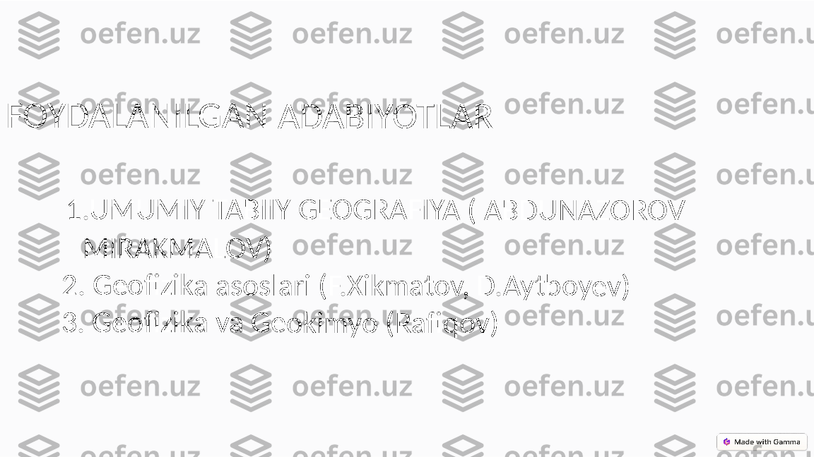 FO	YD	ALA	N	ILG	AN	 A	DA	BI	YO	TLA	R	
 
     	  	1.U	MU	MI	Y TA	BII	Y G	EO	GRA	FIY	A (	 AB	DU	NA	ZOR	OV	
      	     	MIR	AK	MA	LO	V)	
      	  	2. G	eo	fizik	a a	sos	lari	 (F.	Xikm	at	ov,	 D.A	ytb	oy	ev)	
      	  	3. G	eo	fizik	a v	a G	eok	im	yo (	Ra	fiqo	v) 