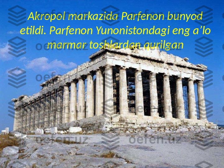 Akropol markazida Parfenon bunyod 
etildi. Par fenon Yunonistondagi eng a’lo 
marmar toshlardan qurilgan 
