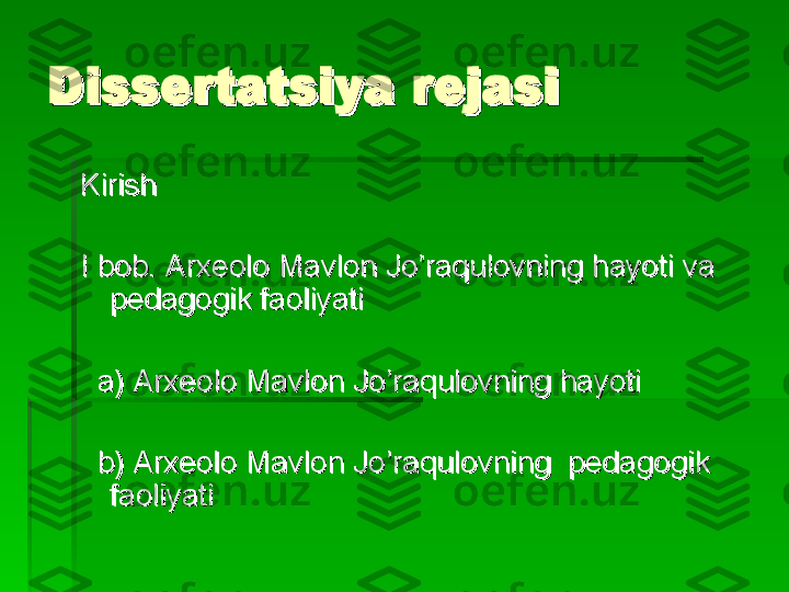 DD
issertatsiya rejasiissertatsiya rejasi
KiKi
rr
ishish
II
  
bb
ob. Arxeolo Mavlon Jo’raqulovning hayoti va ob. Arxeolo Mavlon Jo’raqulovning hayoti va 
pedagogik faoliyatipedagogik faoliyati
  
  
a) Arxeolo Mavlon Jo’raqulovning hayoti a) Arxeolo Mavlon Jo’raqulovning hayoti 
    
bb
) Arxeolo Mavlon Jo’raqulovning  pedagogik ) Arxeolo Mavlon Jo’raqulovning  pedagogik 
faoliyatifaoliyati   