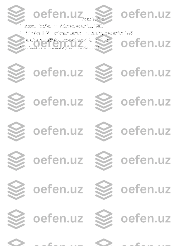 Adabiyotlar:
1. Arastu. Poetika. –T.: Adabiyot va san’at., 1980.
2. Belinskiy G. V. Tanlangan asarlar. – T.: Adabiyot va san’at.,1995.
3. Rasulov A. Badiiylik – bezavol yangilik. –T.: 2006.
4. Jo’raqulov U. Hududsiz jilva. – T.: Fan, 2006. 