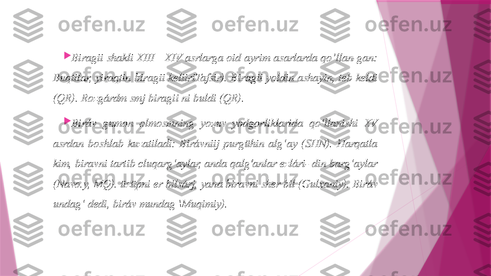 
Biragii  shakli XIII—XIV asrlarga oid ayrim asarlarda qo’llan-gan: 
Buqtilar, yiraqtin biragii keliiriTafsir). Biragii yoldin ashayin, teb keldi 
(QR). Rozgárdm smj biragii ni buldi (QR).

Biráv  gumon  olmosmning  yozuv  yodgorliklarida  qo‘llanishi  XV 
asrdan  boshlab  kuzatiladi:  Birávniij  purgühin  alg‘ay  (SHN).  Harqatla 
kim, biravni tartib cluqarg‘aylar, anda qalg'anlar ezlári- din barg‘aylar 
(Navo.y, MQ). üzüpni er bilsárj, yana biravni sher bil (Gulxaniy). Biráv 
undag‘ dedi, biráv mundag \Muqimiy).                   