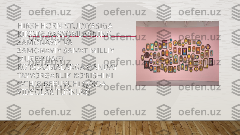 HIRSHHORN STUDIYASIGA 
KIRING, RASSOMLARNING 
ZAMONAVIY VA 
ZAMONAVIY SAN’AT MILLIY 
MUZEYIDAGI 
KO’RGAZMALARGA QANDAY 
TAYYORGARLIK KO’RISHINI 
OCHIB BERUVCHI QISQA 
VIDEOLAR TURKUMI  