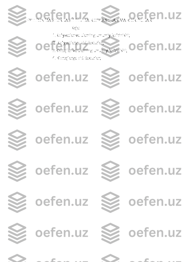 PYTHON DASTURLASH TILIDA RO‘YXATLAR VA KORTEJLAR
                                         Reja: 
                        1.Ro’yxatlar va ularning umumiy ko’rinishi; 
                        2. Ro’yxatlarga oid dasturlar; 
                        3.Kortejlar va ularning umumiy ko’rinishi;
                        4. Kortejlarga oid dasturlar;  