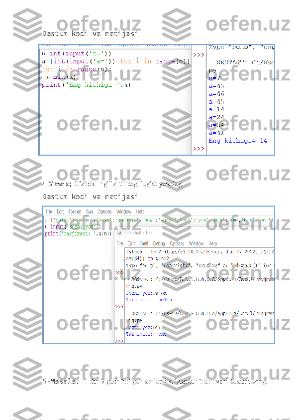 Dastur kodi va natijasi
4-Masala;  O’zbek  Ingiliz  tilidagi lug’at yarating.  
Dastur kodi va natijasi
5-Masala;   1 dan 9 gach bo’lgan sonlarni so’zlarda ifodolovchi dastur tuzing. 