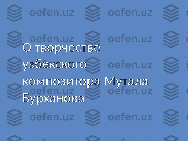 O  творчестве 
узбекского 
композитора Мутала 
Бурханова 