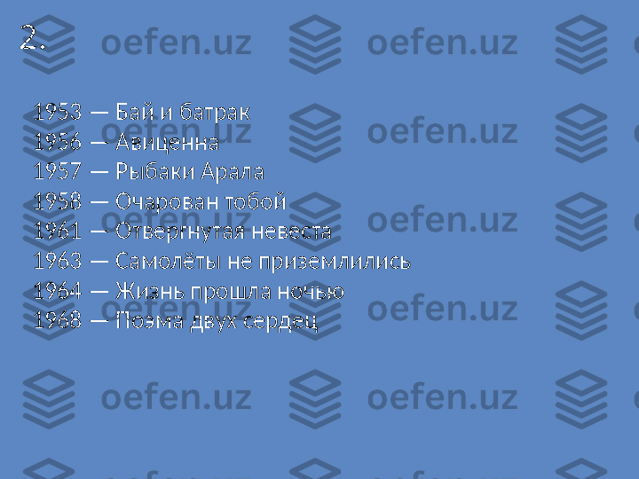 2.
1953 — Бай и батрак
1956 — Авиценна
1957 — Рыбаки Арала
1958 — Очарован тобой
1961 — Отвергнутая невеста
1963 — Самолёты не приземлились
1964 — Жизнь прошла ночью
1968 — Поэма двух сердец 