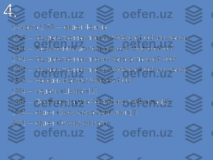 4.
18 марта 1959 — орден Ленина
1959 — Государственная премия Узбекской ССР им. Хамзы
1964 — Заслуженный деятель искусств Узбекской ССР
1964 — Государственная премия Каракалпакской АССР
1970 — Государственная премия Узбекской ССР им. Хамзы
1976 — Народный артист Узбекской ССР
1994 — медаль «Шухрат»[1]
1996 — Почётная грамота Республики Узбекистан[2]
1998 — орден «Буюк хизматлари учун»[3]
2001 — орден «Эл-юрт хурмати» 