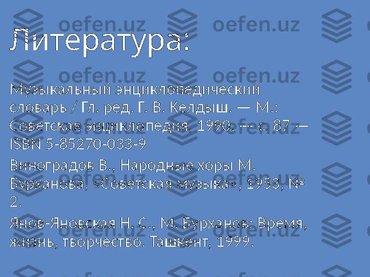 Литература :
Музыкальный энциклопедический 
словарь / Гл. ред. Г. В. Келдыш. — М.: 
Советская энциклопедия, 1990. — с. 87 — 
ISBN 5-85270-033-9
Виноградов В., Народные хоры М. 
Бурханова, «Советская музыка», 1953, № 
2.
Янов-Яновская Н. С., М. Бурханов: Время, 
жизнь, творчество. Ташкент, 1999. 