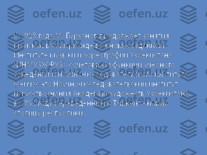 С 1928 года М. Бурханов продолжает занятия 
музыкой в Самарканде во вновь созданном 
Институте музыки и хореографии Узбекистана 
(ИНМУЗХОРУЗ), сочетавшем функции учебного 
заведения и научно-исследовательского института 
(сейчас это Научно-исследовательский институт 
искусствознания Академии художеств Узбекистана, 
в 1931 году переведенный в Ташкент - новую 
столицу республики). 