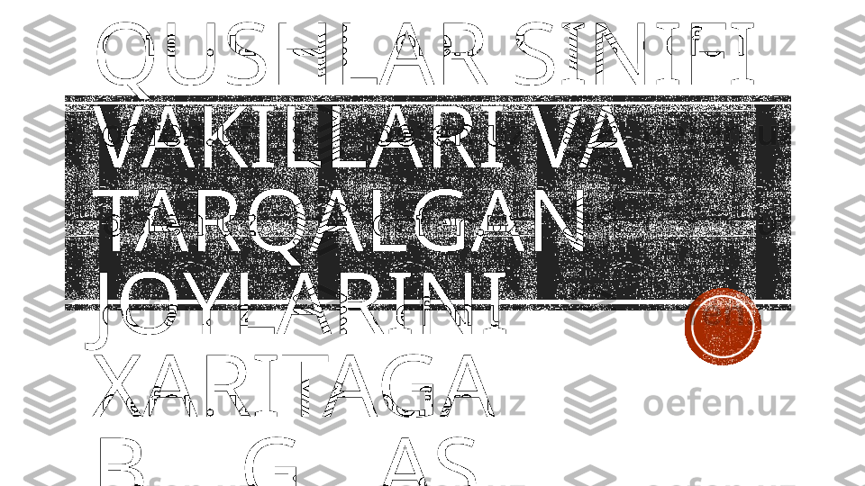 QUSHLAR SINIFI 
VAKILLARI VA 
TARQALGAN 
JOYLARINI 
XARITAGA 
BELGILASH    