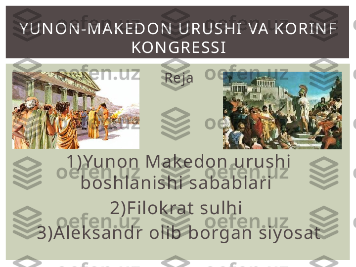 R ej a
1) Yunon Makedon urushi 
boshlanishi sabablari 
2)Filokrat sulhi 
3)Aleksandr olib borgan siyosatY U N O N - M A K E D O N   U R U S H I   VA   KO R I N F  
KO N G R E S S I 