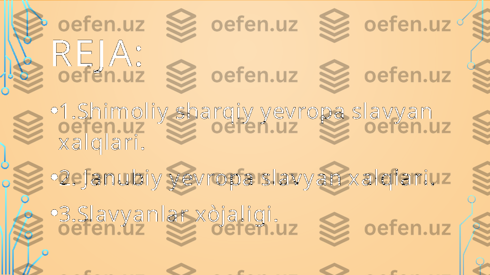 RE J A: 
• 1.Shimoliy  sharqiy  y ev ropa slav y an 
xalqlari.
• 2. J anubiy  y ev ropa slav y an xalqlari.
• 3.Slav y anlar xòjaligi.  