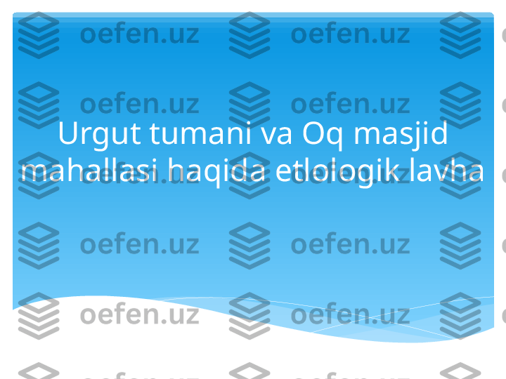 Urgut tumani va Oq masjid 
mahallasi haqida etlologik lavha   