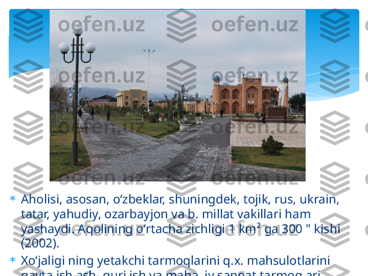 
Aholisi, asosan, oʻzbeklar, shuningdek, tojik, rus, ukrain, 
tatar, yahudiy, ozarbayjon va b. millat vakillari ham 
yashaydi. Aqolining oʻrtacha zichligi 1 km² ga 300 " kishi 
(2002).

Xoʻjaligi ning yetakchi tarmoqlarini q.x. mahsulotlarini 
qayta ishlash, qurilish va mahalliy sanoat tarmoqlari 
tashkil etadi.   