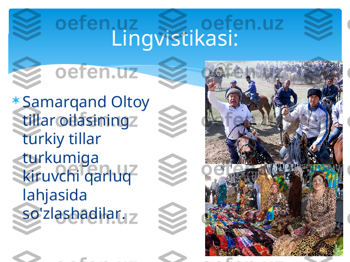 
Samarqand Oltoy 
tillar oilasining 
turkiy tillar 
turkumiga 
kiruvchi qarluq 
lahjasida 
so'zlashadilar .Lingvistikasi:   