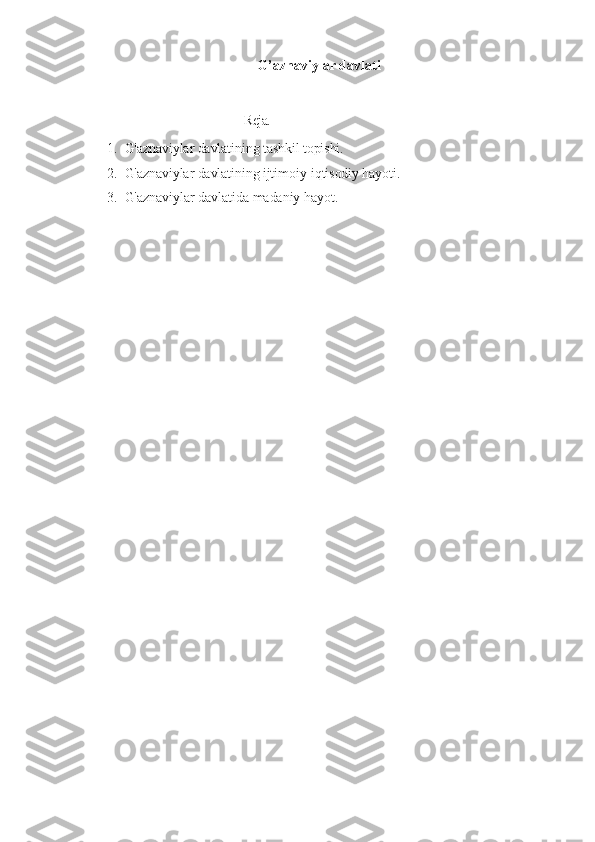 G’aznaviylar davlati
Reja.
1. G'aznaviylar davlatining tashkil topishi.
2. G'aznaviylar davlatining ijtimoiy-iqtisodiy hayoti.
3. G'aznaviylar davlatida madaniy hayot. 