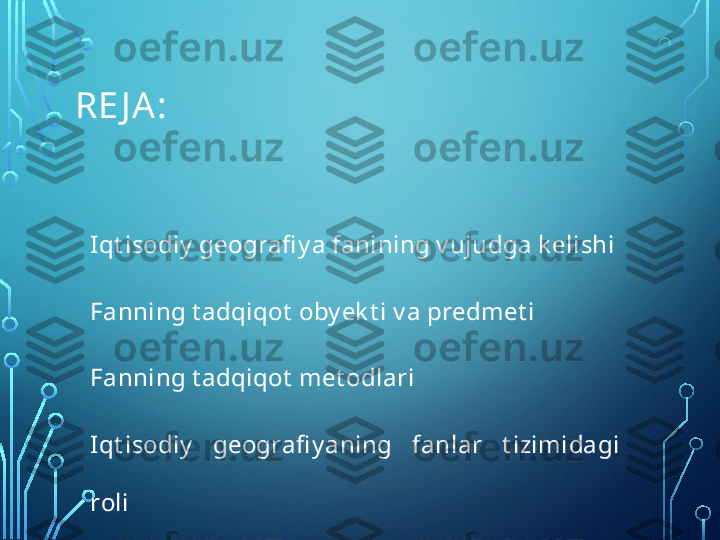 RE J A:
Iqt isodiy  geografi y a fanining vujudga k elishi
Fanning t adqiqot  oby ek t i v a predmet i
Fanning t adqiqot  met odlari
Iqt isodiy   geografi yaning  fanlar  t izimidagi 
roli  