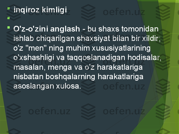 
inqiroz kimligi

 

O'z-o'zini anglash  - bu shaxs tomonidan 
ishlab chiqarilgan shaxsiyat bilan bir xildir; 
o'z "men" ning muhim xususiyatlarining 
o'xshashligi va taqqoslanadigan hodisalar, 
masalan, menga va o'z harakatlariga 
nisbatan boshqalarning harakatlariga 
asoslangan xulosa.                  