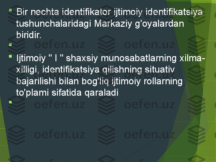 
Bir nechta identifikator ijtimoiy identifikatsiya 
tushunchalaridagi Markaziy g'oyalardan 
biridir. 

 

Ijtimoiy " I " shaxsiy munosabatlarning xilma-
xilligi, identifikatsiya qilishning situativ 
bajarilishi bilan bog'liq ijtimoiy rollarning 
to'plami sifatida qaraladi

                  