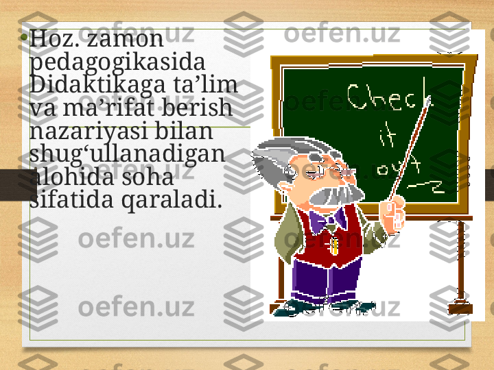 •
Hoz. zamon 
pedagogikasida 
Didaktikaga taʼlim 
va maʼrifat berish 
nazariyasi bilan 
shugʻullanadigan 
alohida soha 
sifatida qaraladi.  