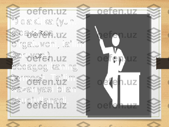 Didaktika  (yun. 
didaktikos	
 	—	 
o rgatuvchi,	
 	ta lim	 	ʻ ʼ
beruvchi)	
 
pedagogikaning	
 
tarmog i.	
 	Ta lim	 	ʻ ʼ
nazariyasi	
 	bilan	 
shug ullanadi.	
 	ʻ  