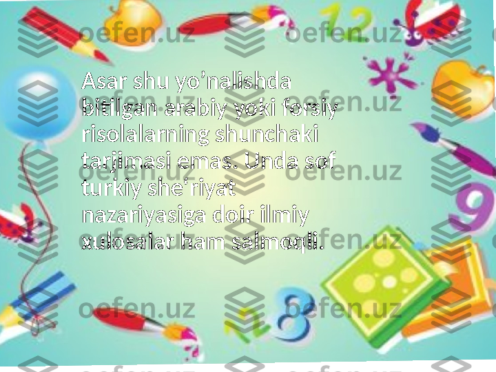 Asar shu yo’nalishda 
bitilgan arabiy yoki forsiy 
risolalarning shunchaki 
tarjimasi emas. Unda sof 
turkiy she‘riyat 
nazariyasiga doir ilmiy 
xulosalar ham salmoqli.  