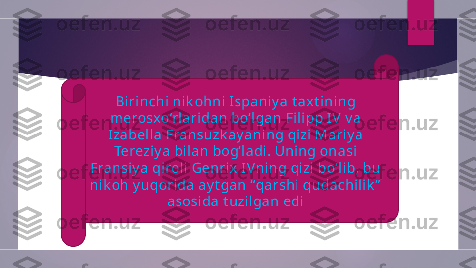 Birinchi nik ohni Ispaniy a t axt ining 
merosxo‘rlaridan bo‘lgan Filipp I V v a 
Izabella Fransuzk ay aning qizi Mariy a 
Tereziy a bilan bog‘ladi. Uning onasi 
Fransiy a qiroli Genrix I Vning qizi bo‘lib, bu 
nik oh y uqorida ay t gan “qarshi qudachilik ”  
asosida t uzilgan edi        