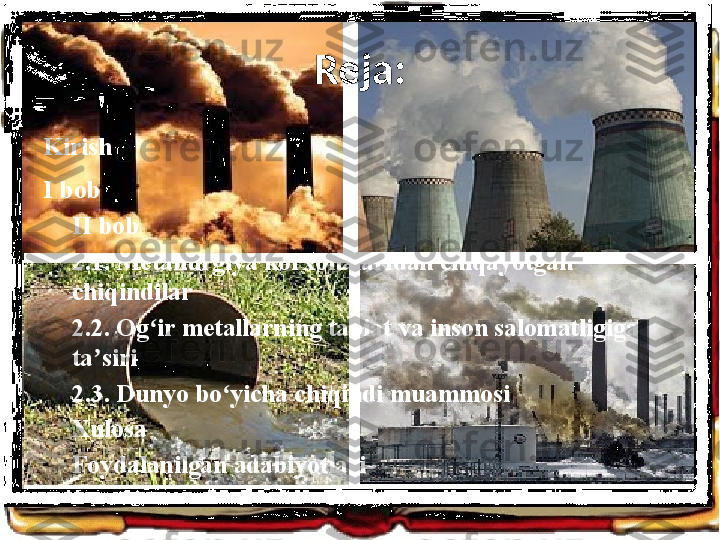 Reja:
Kirish
I bob
II bob 
2.1. Metallurgiya korxonalaridan chiqayotgan 
chiqindilar
2.2. Og ir metallarning tabiat va inson salomatligiga ʻ
ta siri	
ʼ
2.3. Dunyo bo yicha chiqindi muammosi	
ʻ
Xulosa
Foydalanilgan adabiyotlari  