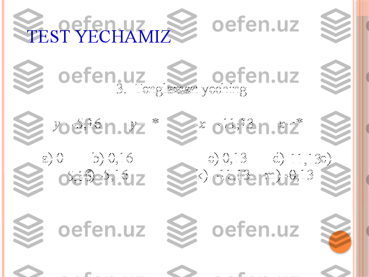 3. Tenglaman yeching
      - y = -5,16         y =    *           - x = -11,13         x=*
    a ) 0         b ) 0,16                     с) 0,13        d )           e ) 
          f ) -5,16                    k ) –11,13     m ) -0,13
 TEST YECHAMIZ
5,16  11,13     