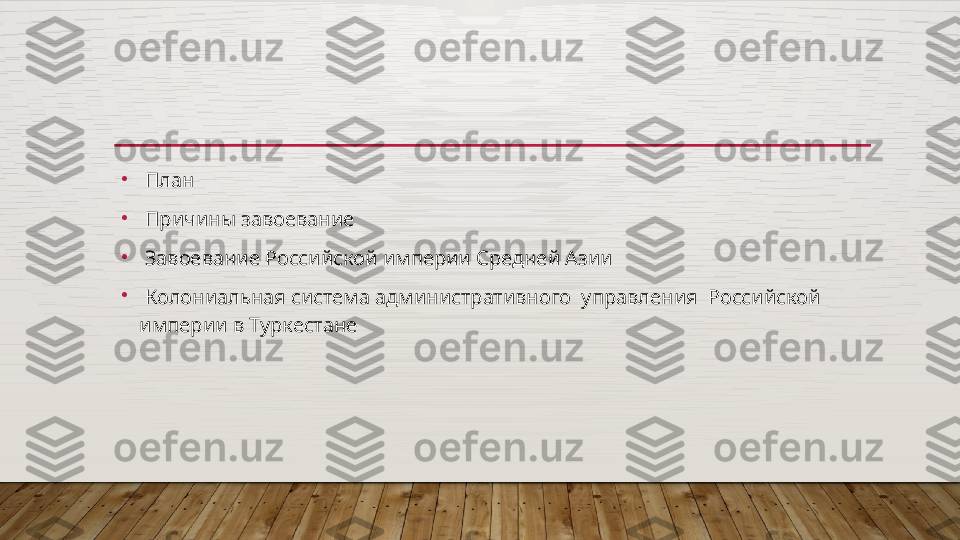 •
  План
•
  Причины завоевание 
•
  Завоевание Российской империи Средней Азии  
•
  Колониальная система административного  управления  Российской 
империи в Туркестане  