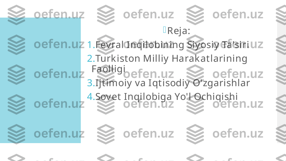 
Reja:
1. Fev ral Inqilobining Siy osiy  Ta'siri
2. Turk ist on Milliy  Harak at larining 
Faolligi
3. I jt imoiy  v a I qt isodiy  O'zgarishlar
4. Sov et  I nqilobiga Yo'l Ochiqishi  